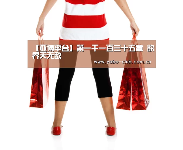 【亚博平台】第一千一百三十五章 欲界天无敌(图1) 亚博官网