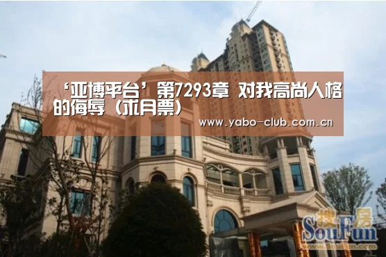 ‘亚博平台’第7293章 对我高尚人格的侮辱(求月票)(图4) 亚博娱乐