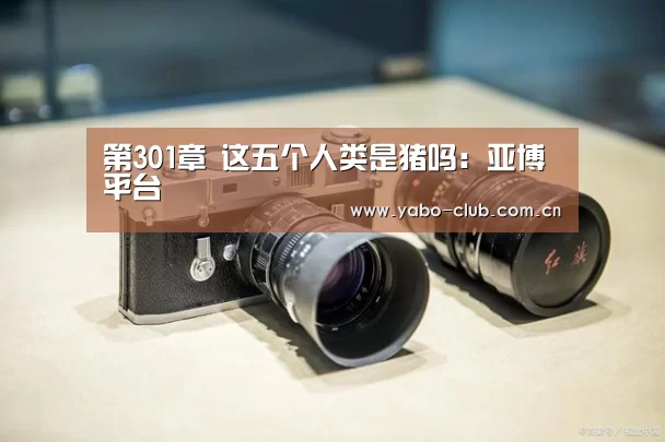 第301章 这五个人类是猪吗:亚博平台(图2) 亚博平台