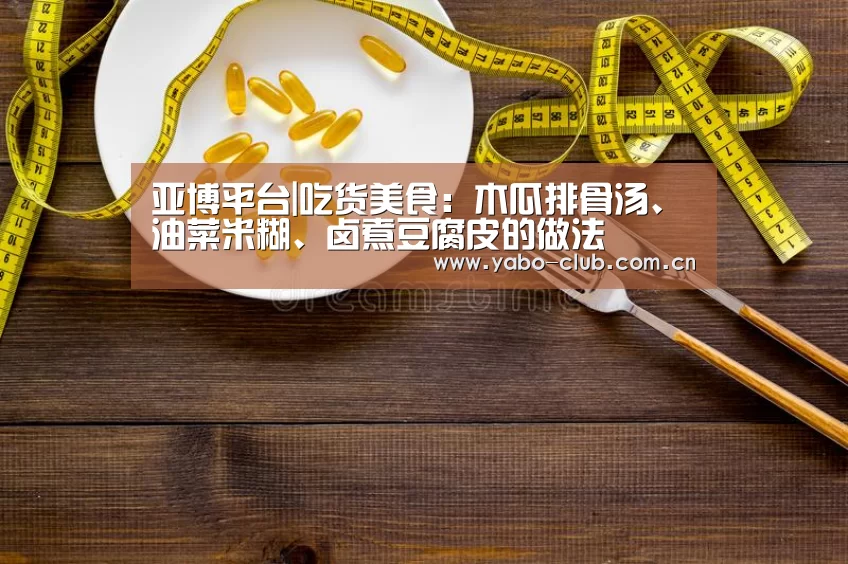 亚博平台|吃货美食：木瓜排骨汤、油菜米糊、卤煮豆腐皮的做法