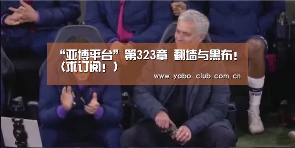 “亚博平台”第323章 翻墙与黑布！（求订阅！）